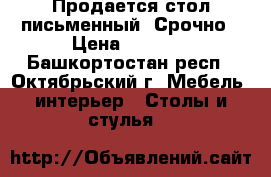 Продается стол письменный. Срочно › Цена ­ 1 000 - Башкортостан респ., Октябрьский г. Мебель, интерьер » Столы и стулья   